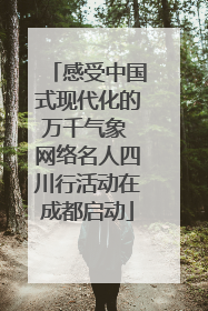 感受中国式现代化的万千气象 网络名人四川行活动在成都启动