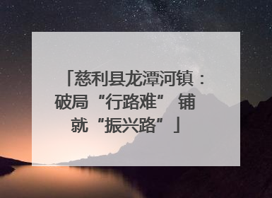 慈利县龙潭河镇：破局“行路难” 铺就“振兴路”