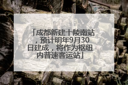 成都新建十陵南站，预计明年9月30日建成，将作为枢纽内普速客运站