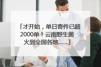 才开始，单日寄件已超2000单！云南野生菌火到全国各地……