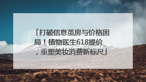 打破信息茧房与价格困局！植物医生618提价，重塑美妆消费新标尺