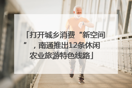 打开城乡消费“新空间”，南通推出12条休闲农业旅游特色线路