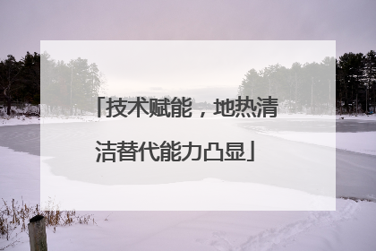 技术赋能，地热清洁替代能力凸显