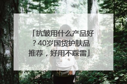 抗皱用什么产品好？40岁国货护肤品推荐，好用不踩雷