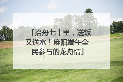 抬舟七十里，送饭又送水！麻阳端午全民参与的龙舟情