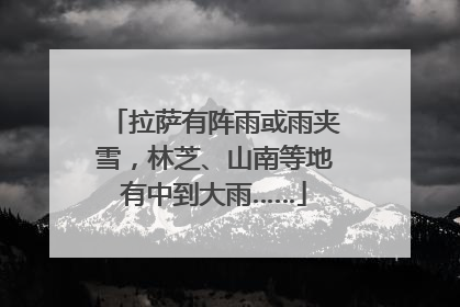 拉萨有阵雨或雨夹雪，林芝、山南等地有中到大雨……