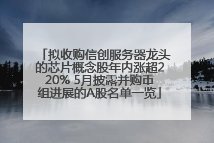 拟收购信创服务器龙头的芯片概念股年内涨超220% 5月披露并购重组进展的A股名单一览