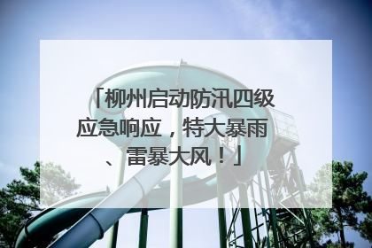 柳州启动防汛四级应急响应，特大暴雨、雷暴大风！