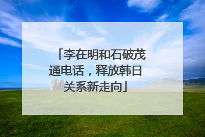 李在明和石破茂通电话，释放韩日关系新走向
