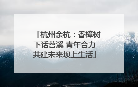 杭州余杭：香樟树下话苕溪 青年合力共建未来坝上生活