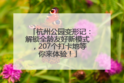 杭州公园变形记：解锁全龄友好新模式，207个打卡地等你来体验！