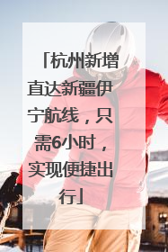 杭州新增直达新疆伊宁航线，只需6小时，实现便捷出行