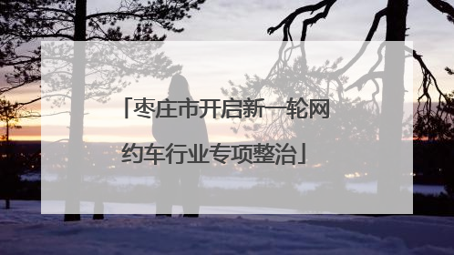 枣庄市开启新一轮网约车行业专项整治