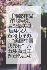 摄影作品评比揭晓、表彰最美基层环保人，黄冈市举办“美丽中国我先行”六五环境日主题宣传活动