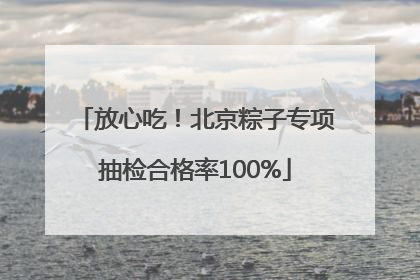 放心吃！北京粽子专项抽检合格率100%
