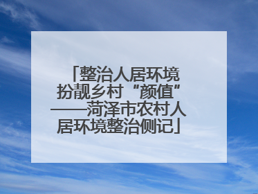 整治人居环境 扮靓乡村“颜值”——菏泽市农村人居环境整治侧记