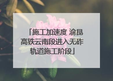 施工加速度 渝昆高铁云南段进入无砟轨道施工阶段
