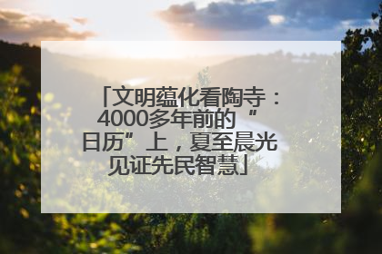 文明蕴化看陶寺：4000多年前的“日历”上，夏至晨光见证先民智慧
