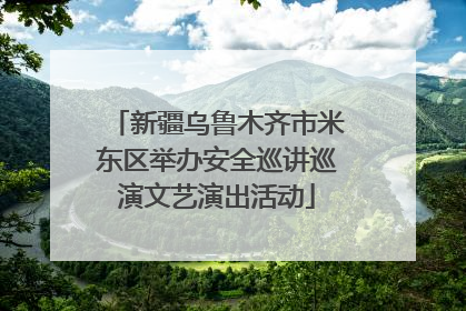 新疆乌鲁木齐市米东区举办安全巡讲巡演文艺演出活动