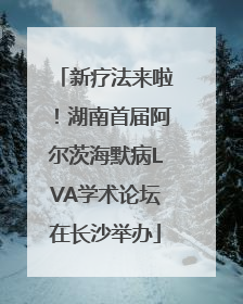 新疗法来啦！湖南首届阿尔茨海默病LVA学术论坛在长沙举办