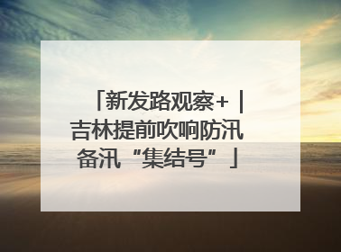 新发路观察+｜吉林提前吹响防汛备汛“集结号”