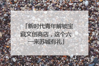 新时代青年解锁宝藏文创商店，这个六一来苏城有礼