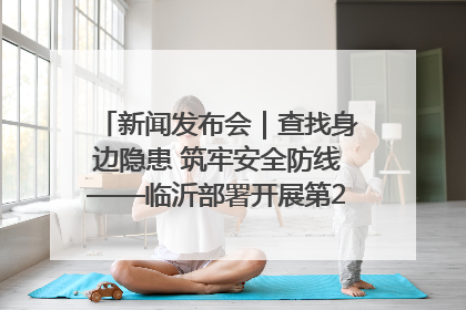 新闻发布会｜查找身边隐患 筑牢安全防线——临沂部署开展第24个安全生产月活动