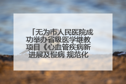 无为市人民医院成功举办省级医学继教项目《心血管疾病新进展及慢病 规范化诊疗》培训班
