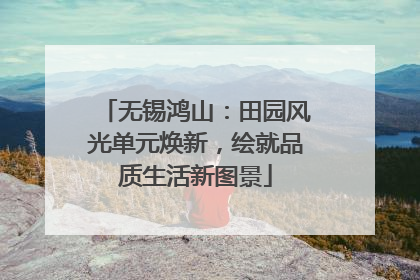 无锡鸿山：田园风光单元焕新，绘就品质生活新图景