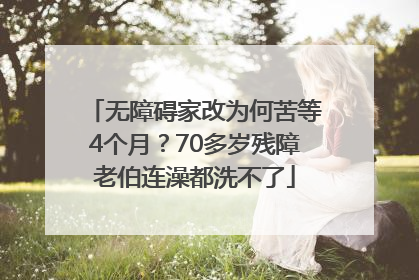 无障碍家改为何苦等4个月？70多岁残障老伯连澡都洗不了