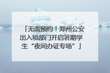 无需预约！郑州公安出入境部门开启暑期学生“夜间办证专场”
