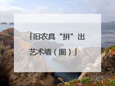 旧农具“拼”出艺术墙（图）