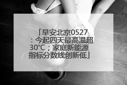 早安北京0527：今起四天最高温超30℃；家庭新能源指标分数线创新低