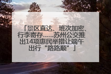 景区直达、班次加密、行李寄存……苏州公交推出14项惠民举措让端午出行“路路顺”