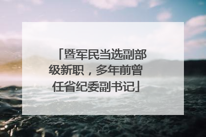 暨军民当选副部级新职，多年前曾任省纪委副书记