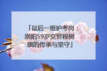 最后一班护考岗：崇阳59岁交警程树旗的传承与坚守
