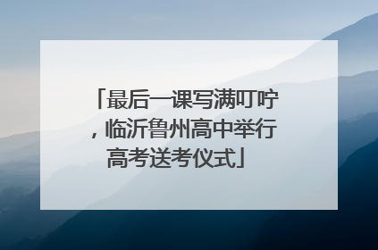 最后一课写满叮咛，临沂鲁州高中举行高考送考仪式