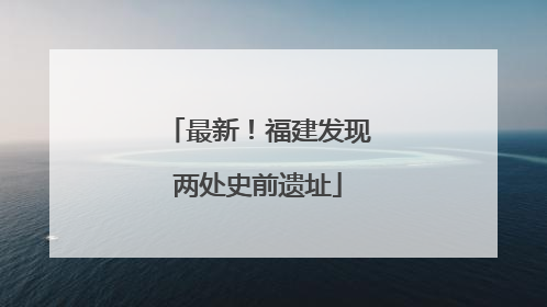 最新！福建发现两处史前遗址