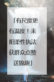 有尺度更有温度！耒阳柔性执法获群众点赞送锦旗