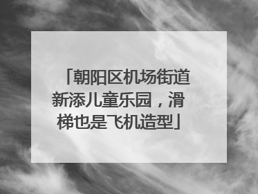 朝阳区机场街道新添儿童乐园，滑梯也是飞机造型
