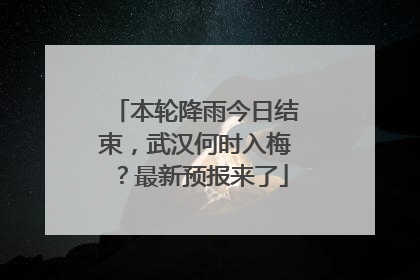本轮降雨今日结束，武汉何时入梅？最新预报来了