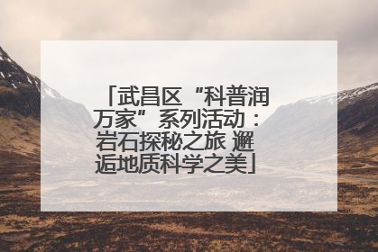 武昌区“科普润万家”系列活动：岩石探秘之旅 邂逅地质科学之美