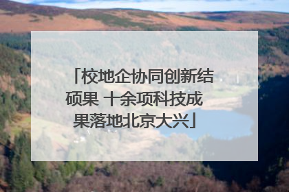 校地企协同创新结硕果 十余项科技成果落地北京大兴