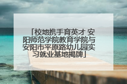 校地携手育英才 安阳师范学院教育学院与安阳市平原路幼儿园实习就业基地揭牌