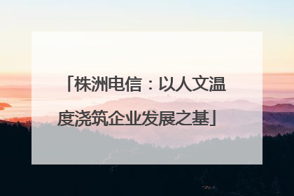 株洲电信：以人文温度浇筑企业发展之基