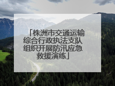 株洲市交通运输综合行政执法支队组织开展防汛应急救援演练