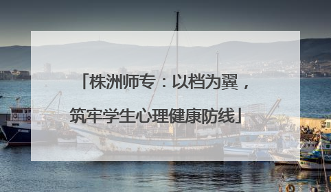 株洲师专：以档为翼，筑牢学生心理健康防线