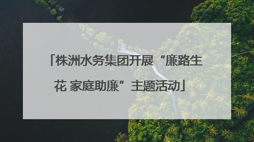 株洲水务集团开展“廉路生花 家庭助廉”主题活动