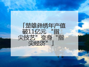 楚雄彝绣年产值破11亿元 “指尖技艺”变身“指尖经济”