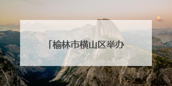 榆林市横山区举办“粽香传文明 端午颂新风”新时代文明实践文艺汇演